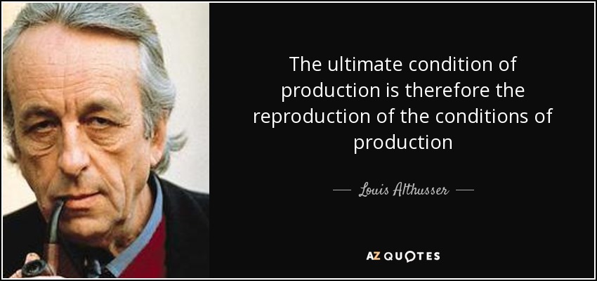 The ultimate condition of production is therefore the reproduction of the conditions of production - Louis Althusser