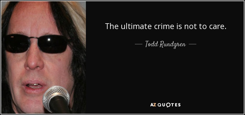 The ultimate crime is not to care. - Todd Rundgren
