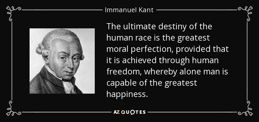 The ultimate destiny of the human race is the greatest moral perfection, provided that it is achieved through human freedom, whereby alone man is capable of the greatest happiness. - Immanuel Kant