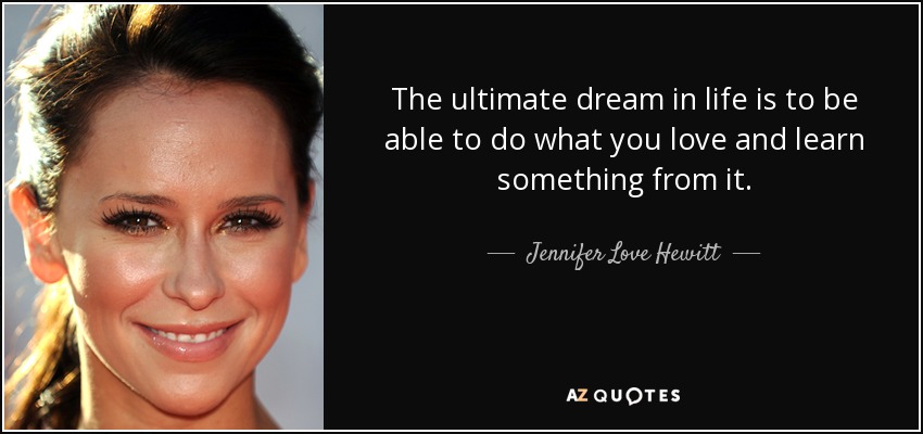 The ultimate dream in life is to be able to do what you love and learn something from it. - Jennifer Love Hewitt