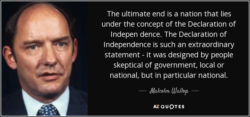 The ultimate end is a nation that lies under the concept of the Declaration of Indepen dence. The Declaration of Independence is such an extraordinary statement - it was designed by people skeptical of government, local or national, but in particular national. - Malcolm Wallop