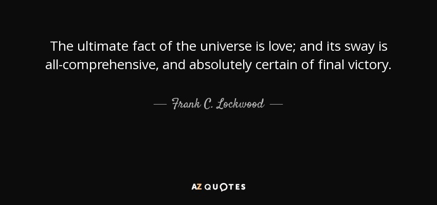 The ultimate fact of the universe is love; and its sway is all-comprehensive, and absolutely certain of final victory. - Frank C. Lockwood