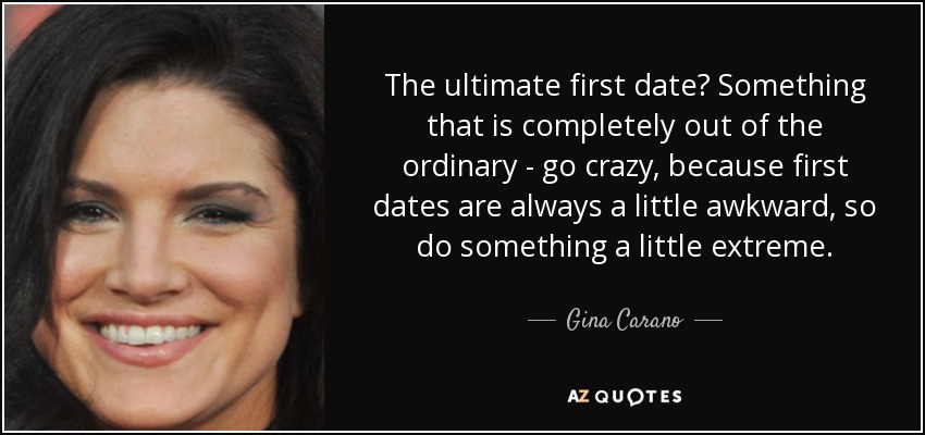 The ultimate first date? Something that is completely out of the ordinary - go crazy, because first dates are always a little awkward, so do something a little extreme. - Gina Carano