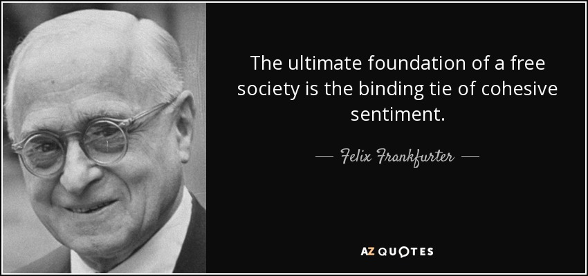 The ultimate foundation of a free society is the binding tie of cohesive sentiment. - Felix Frankfurter