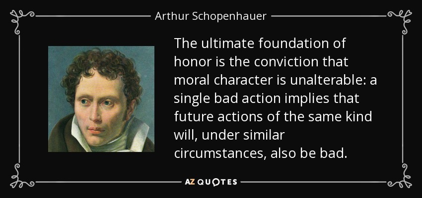 The ultimate foundation of honor is the conviction that moral character is unalterable: a single bad action implies that future actions of the same kind will, under similar circumstances, also be bad. - Arthur Schopenhauer
