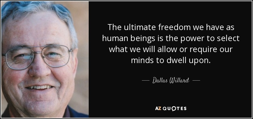 The ultimate freedom we have as human beings is the power to select what we will allow or require our minds to dwell upon. - Dallas Willard