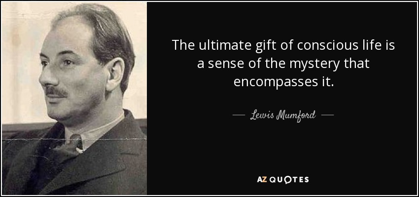 The ultimate gift of conscious life is a sense of the mystery that encompasses it. - Lewis Mumford