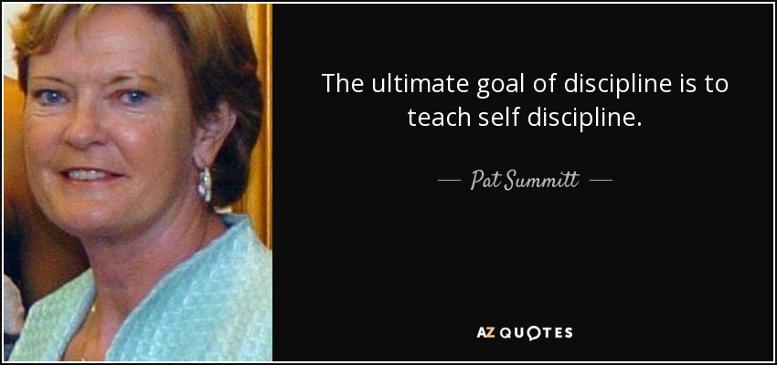 The ultimate goal of discipline is to teach self discipline. - Pat Summitt
