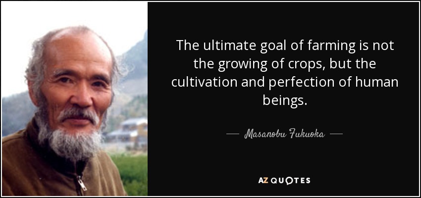 The ultimate goal of farming is not the growing of crops, but the cultivation and perfection of human beings. - Masanobu Fukuoka
