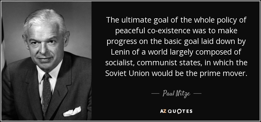 The ultimate goal of the whole policy of peaceful co-existence was to make progress on the basic goal laid down by Lenin of a world largely composed of socialist, communist states, in which the Soviet Union would be the prime mover. - Paul Nitze
