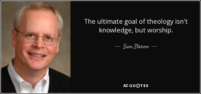 The ultimate goal of theology isn't knowledge, but worship. - Sam Storms