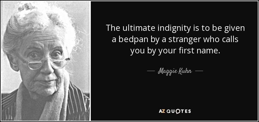 The ultimate indignity is to be given a bedpan by a stranger who calls you by your first name. - Maggie Kuhn