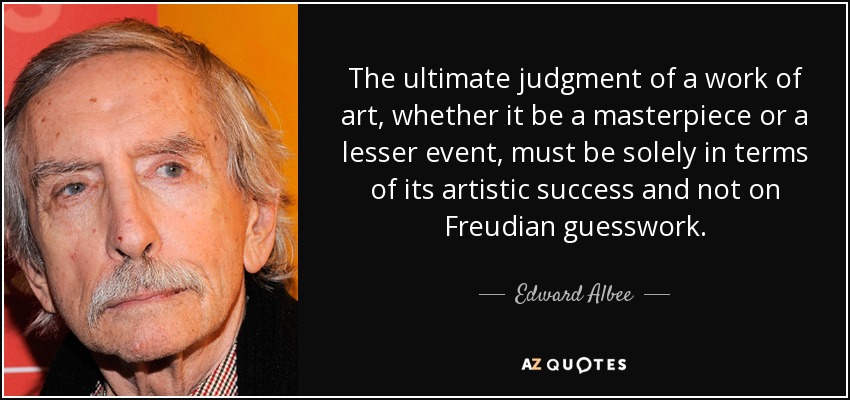 The ultimate judgment of a work of art, whether it be a masterpiece or a lesser event, must be solely in terms of its artistic success and not on Freudian guesswork. - Edward Albee