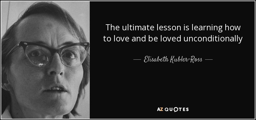 The ultimate lesson is learning how to love and be loved unconditionally - Elisabeth Kubler-Ross