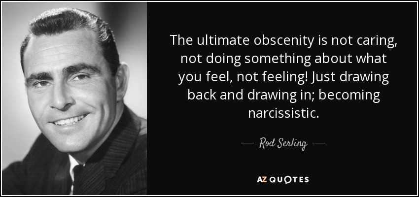 The ultimate obscenity is not caring, not doing something about what you feel, not feeling! Just drawing back and drawing in; becoming narcissistic. - Rod Serling