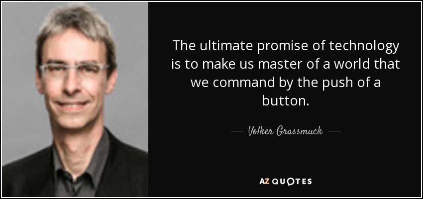 The ultimate promise of technology is to make us master of a world that we command by the push of a button. - Volker Grassmuck