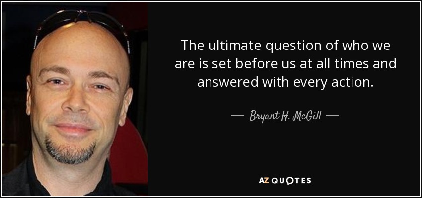 The ultimate question of who we are is set before us at all times and answered with every action. - Bryant H. McGill