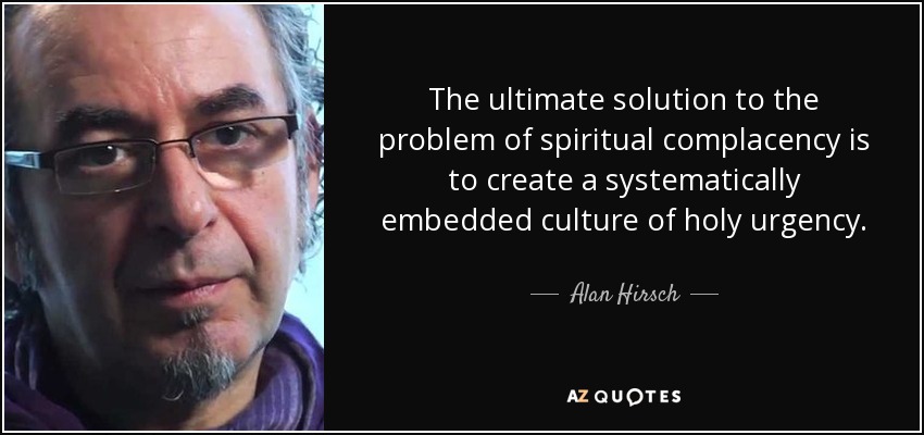 The ultimate solution to the problem of spiritual complacency is to create a systematically embedded culture of holy urgency. - Alan Hirsch