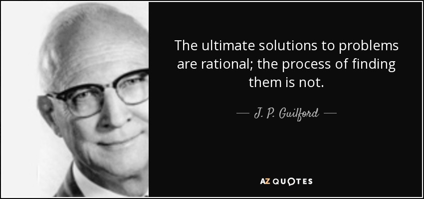 The ultimate solutions to problems are rational; the process of finding them is not. - J. P. Guilford
