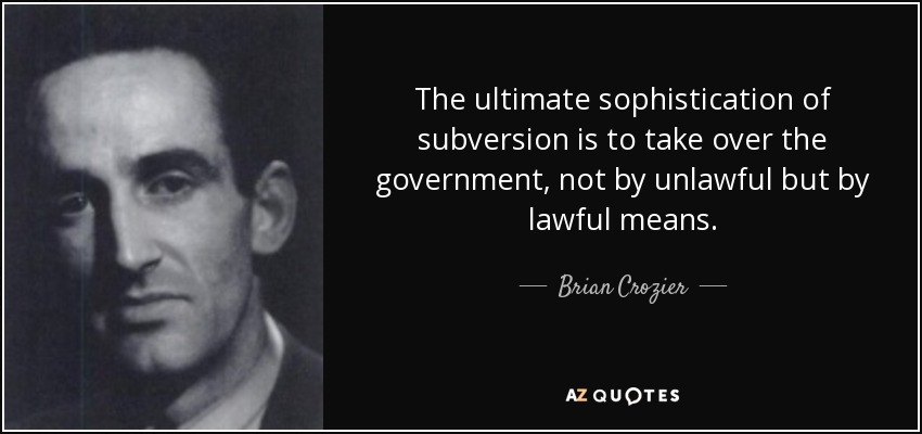 The ultimate sophistication of subversion is to take over the government, not by unlawful but by lawful means. - Brian Crozier