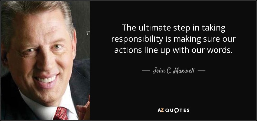The ultimate step in taking responsibility is making sure our actions line up with our words. - John C. Maxwell