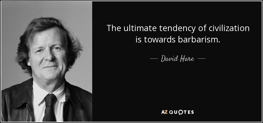 The ultimate tendency of civilization is towards barbarism. - David Hare