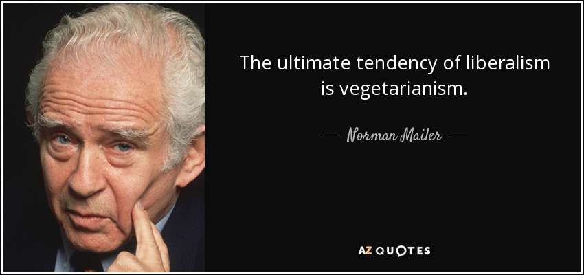 The ultimate tendency of liberalism is vegetarianism. - Norman Mailer