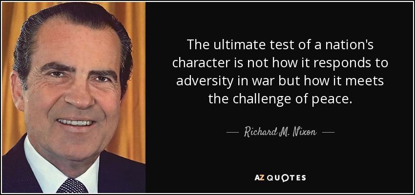 The ultimate test of a nation's character is not how it responds to adversity in war but how it meets the challenge of peace. - Richard M. Nixon