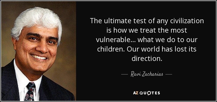 The ultimate test of any civilization is how we treat the most vulnerable... what we do to our children. Our world has lost its direction. - Ravi Zacharias