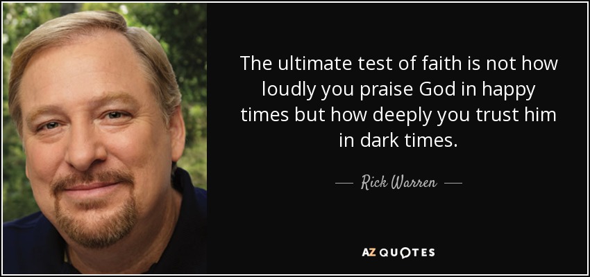 The ultimate test of faith is not how loudly you praise God in happy times but how deeply you trust him in dark times. - Rick Warren