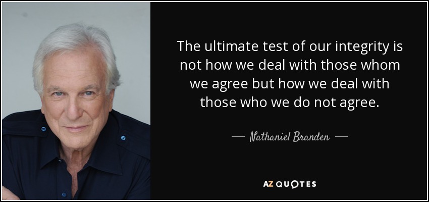 The ultimate test of our integrity is not how we deal with those whom we agree but how we deal with those who we do not agree. - Nathaniel Branden