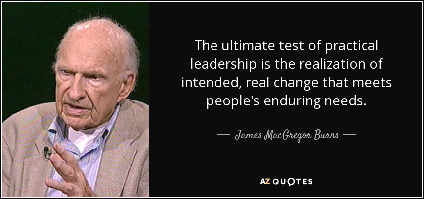 The ultimate test of practical leadership is the realization of intended, real change that meets people's enduring needs. - James MacGregor Burns