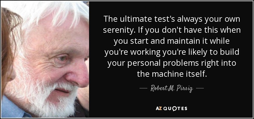 The ultimate test's always your own serenity. If you don't have this when you start and maintain it while you're working you're likely to build your personal problems right into the machine itself. - Robert M. Pirsig