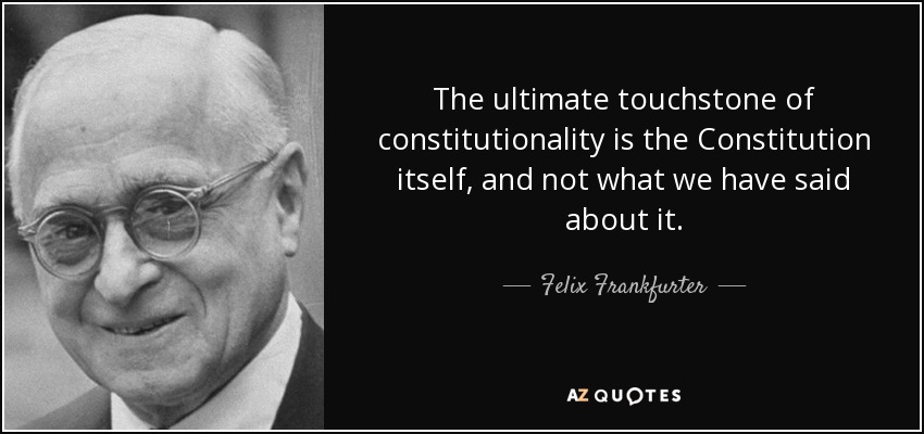 The ultimate touchstone of constitutionality is the Constitution itself, and not what we have said about it. - Felix Frankfurter