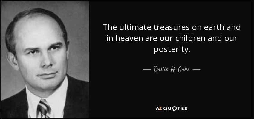 The ultimate treasures on earth and in heaven are our children and our posterity. - Dallin H. Oaks