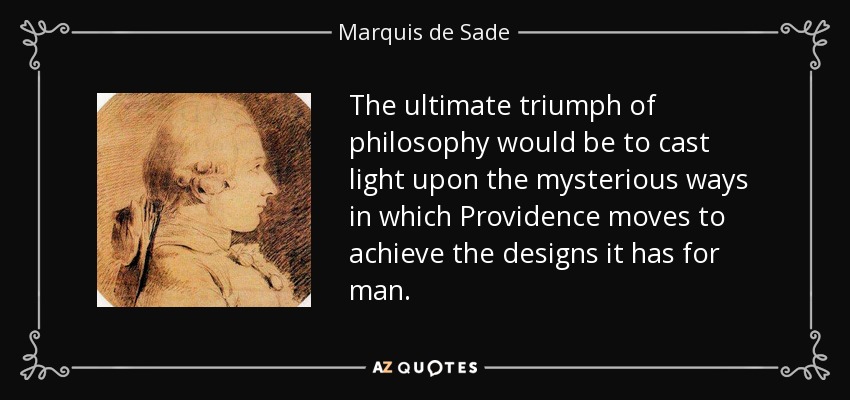 The ultimate triumph of philosophy would be to cast light upon the mysterious ways in which Providence moves to achieve the designs it has for man. - Marquis de Sade