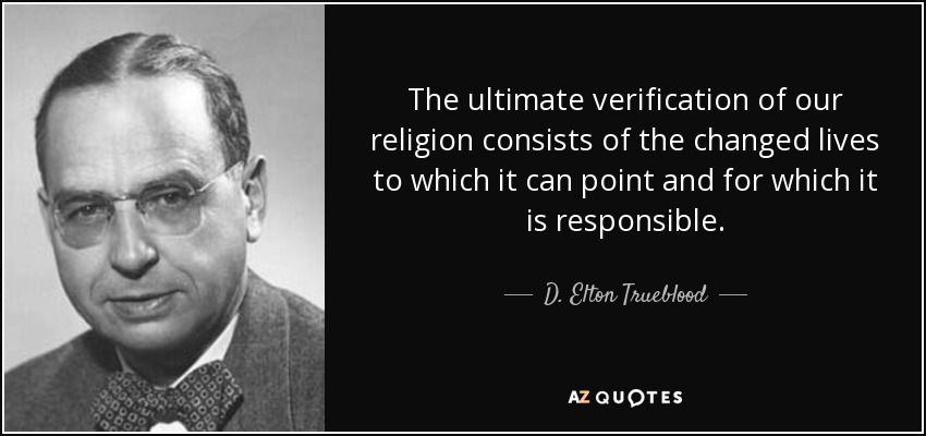 The ultimate verification of our religion consists of the changed lives to which it can point and for which it is responsible. - D. Elton Trueblood