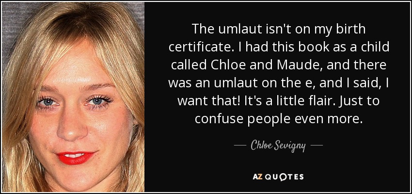 The umlaut isn't on my birth certificate. I had this book as a child called Chloe and Maude, and there was an umlaut on the e, and I said, I want that! It's a little flair. Just to confuse people even more. - Chloe Sevigny