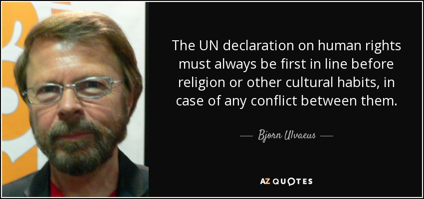 The UN declaration on human rights must always be first in line before religion or other cultural habits, in case of any conflict between them. - Bjorn Ulvaeus