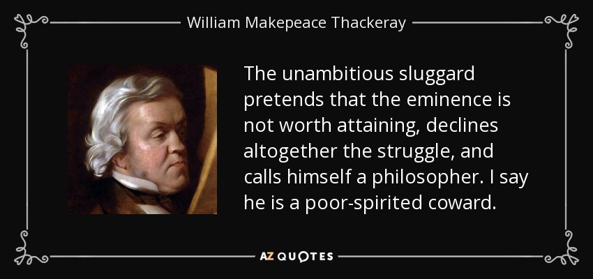 The unambitious sluggard pretends that the eminence is not worth attaining, declines altogether the struggle, and calls himself a philosopher. I say he is a poor-spirited coward. - William Makepeace Thackeray