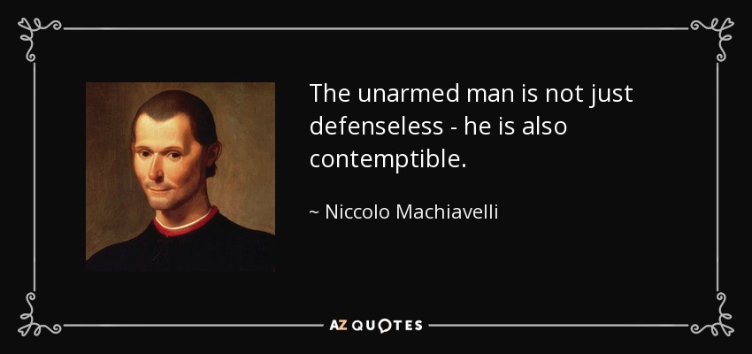 The unarmed man is not just defenseless - he is also contemptible. - Niccolo Machiavelli