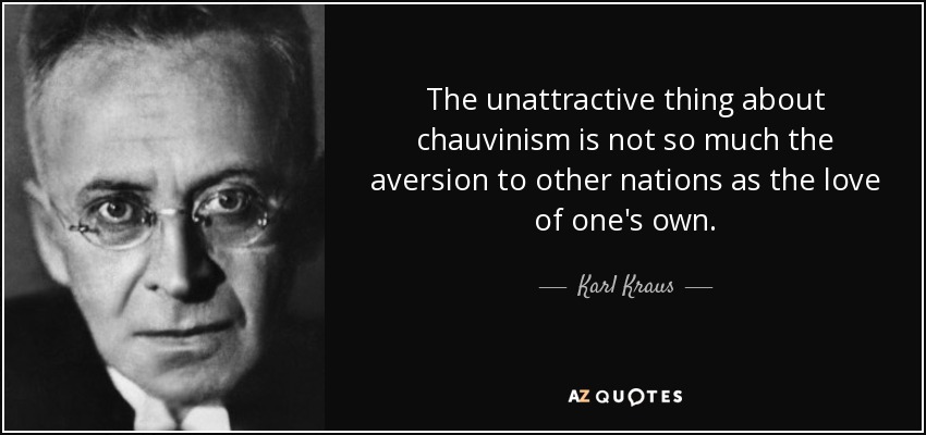 The unattractive thing about chauvinism is not so much the aversion to other nations as the love of one's own. - Karl Kraus