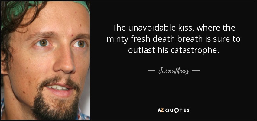 The unavoidable kiss, where the minty fresh death breath is sure to outlast his catastrophe. - Jason Mraz