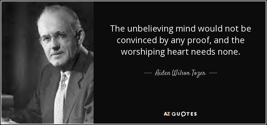 The unbelieving mind would not be convinced by any proof, and the worshiping heart needs none. - Aiden Wilson Tozer