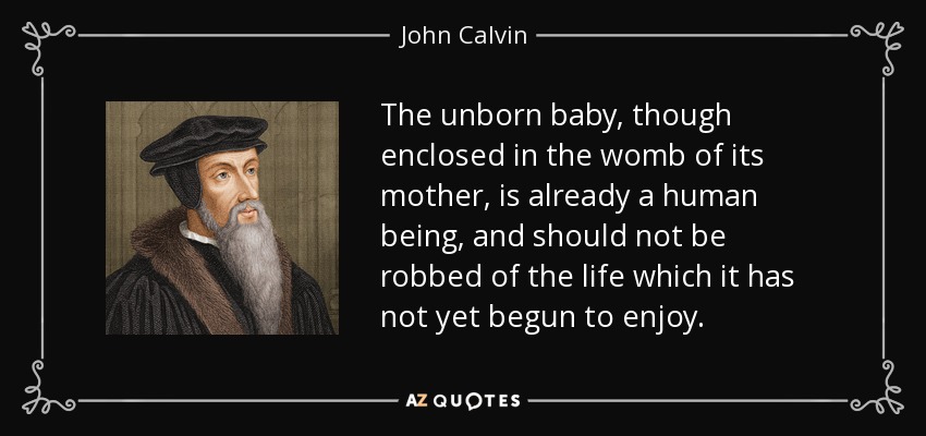 The unborn baby, though enclosed in the womb of its mother, is already a human being, and should not be robbed of the life which it has not yet begun to enjoy. - John Calvin