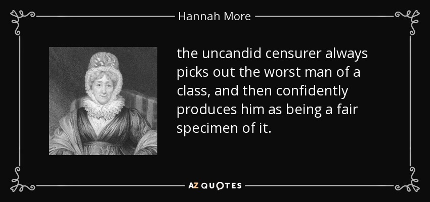 the uncandid censurer always picks out the worst man of a class, and then confidently produces him as being a fair specimen of it. - Hannah More