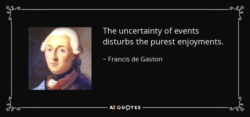The uncertainty of events disturbs the purest enjoyments. - Francis de Gaston, Chevalier de Levis