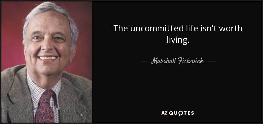 The uncommitted life isn't worth living. - Marshall Fishwick