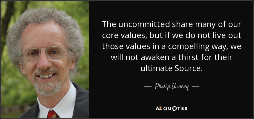 The uncommitted share many of our core values, but if we do not live out those values in a compelling way, we will not awaken a thirst for their ultimate Source. - Philip Yancey