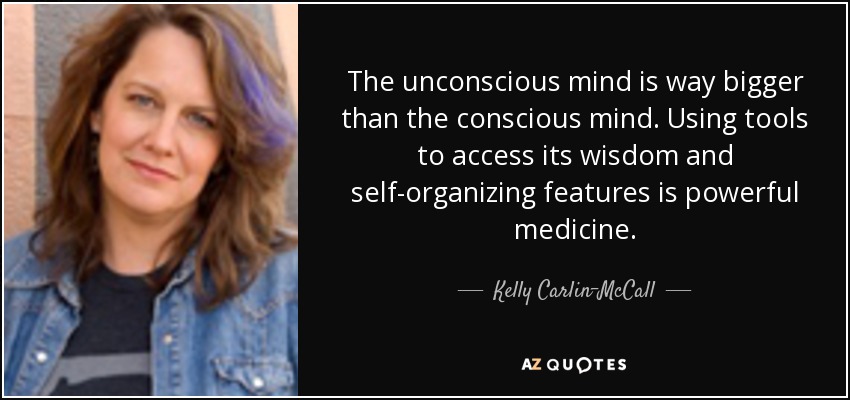 The unconscious mind is way bigger than the conscious mind. Using tools to access its wisdom and self-organizing features is powerful medicine. - Kelly Carlin-McCall